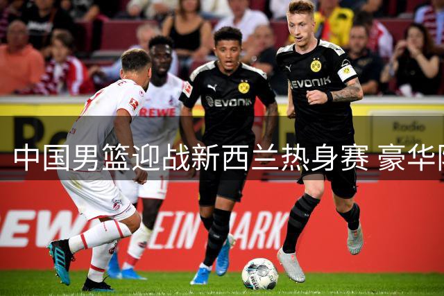 中国男篮迎战新西兰热身赛 豪华阵容能否展现统治力？