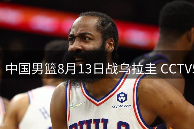 中国男篮8月13日战乌拉圭 CCTV5+将直播热身赛