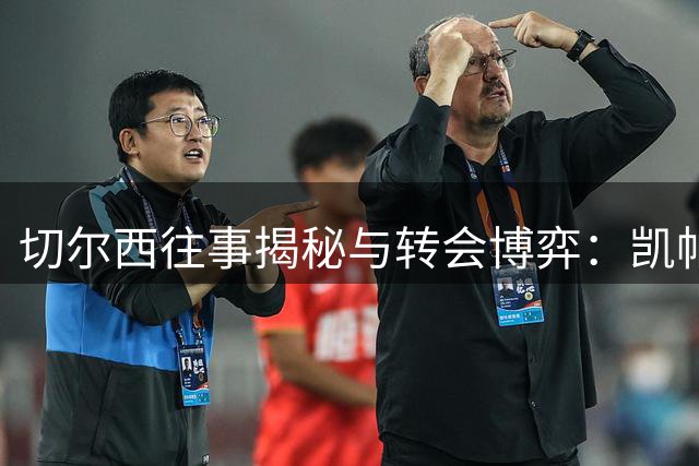 切尔西往事揭秘与转会博弈：凯帕事件内幕，内托天价背后