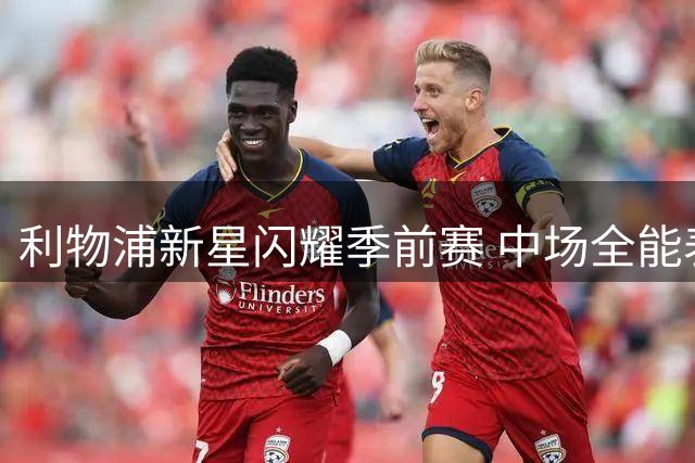 利物浦新星闪耀季前赛 中场全能表现引教练组激烈讨论