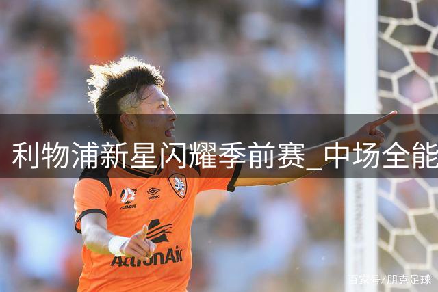 利物浦新星闪耀季前赛 中场全能表现引教练组激烈讨论