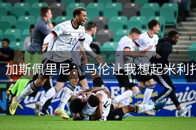 加斯佩里尼：马伦让我想起米利托；争冠？国米比所有人都领先
