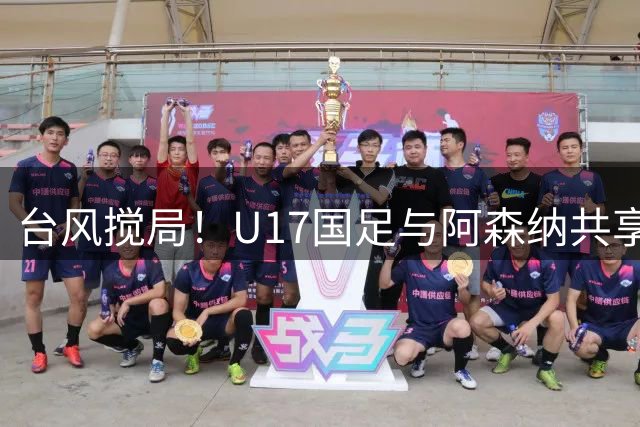 台风搅局！U17国足与阿森纳共享明日之星杯冠军 赵松源荣膺MVP