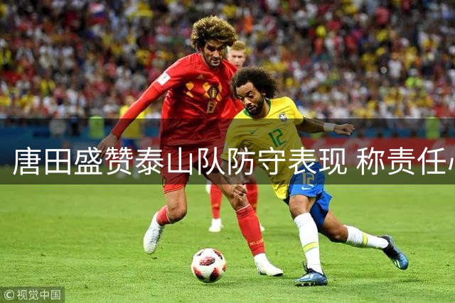唐田盛赞泰山队防守表现 称责任心是制胜关键
