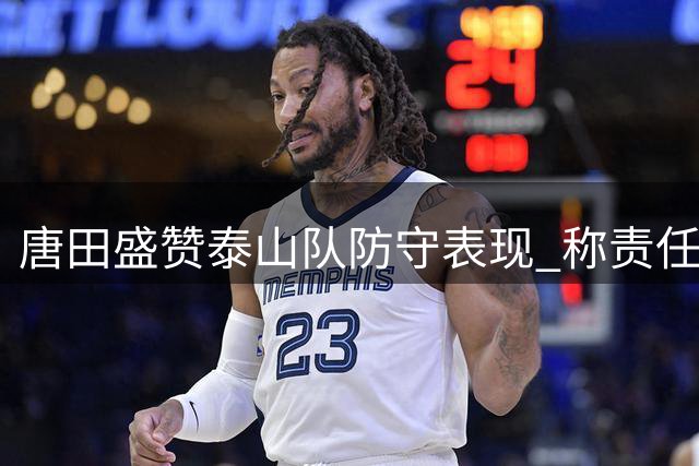 唐田盛赞泰山队防守表现 称责任心是制胜关键