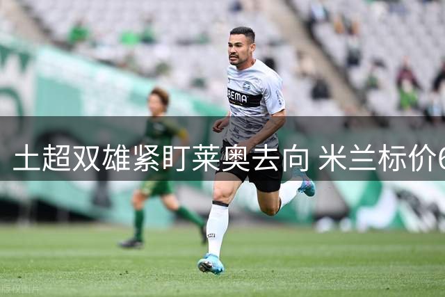 土超双雄紧盯莱奥去向 米兰标价6000万欧静待买家