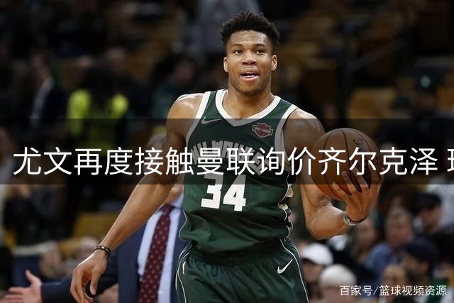 尤文再度接触曼联询价齐尔克泽 球员或压哨离队