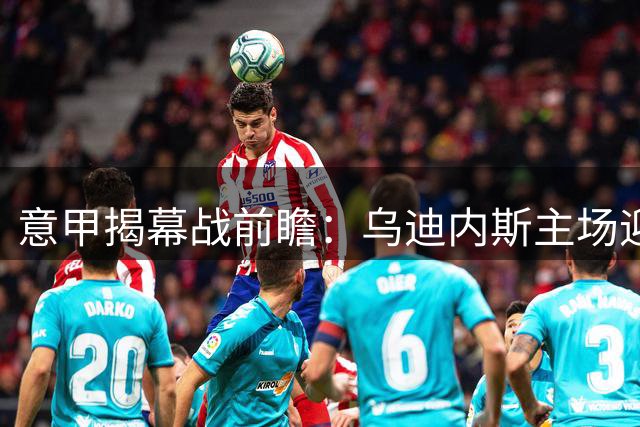 意甲揭幕战前瞻：乌迪内斯主场迎战科莫