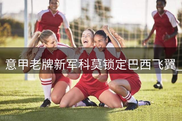 意甲老牌新军科莫锁定巴西飞翼 多特新星库托租借加盟