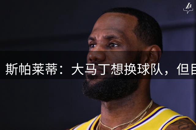 斯帕莱蒂：大马丁想换球队，但目前我们有两名门将