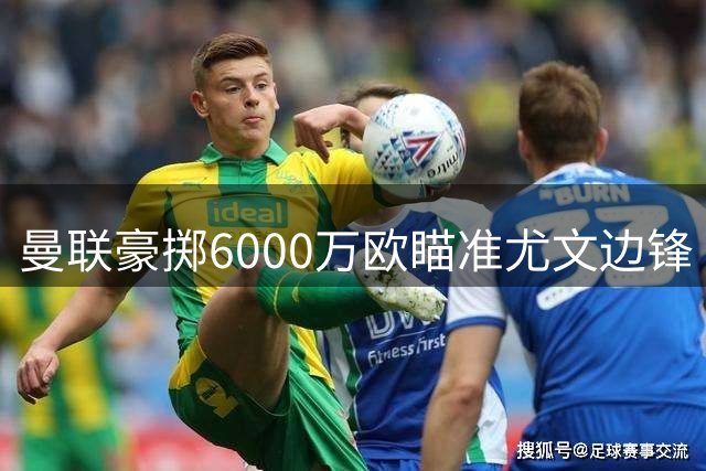 曼联豪掷6000万欧瞄准尤文边锋 齐尔克泽或成转会添头