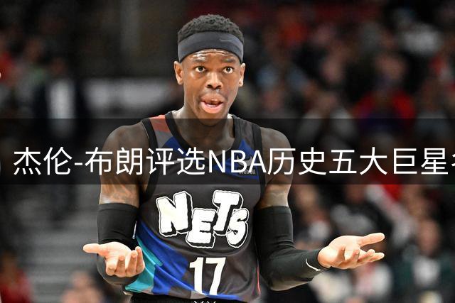 杰伦-布朗评选NBA历史五大巨星名单曝光