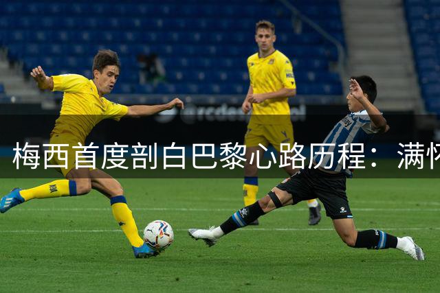 梅西首度剖白巴黎心路历程：满怀期待加盟 带着遗憾告别