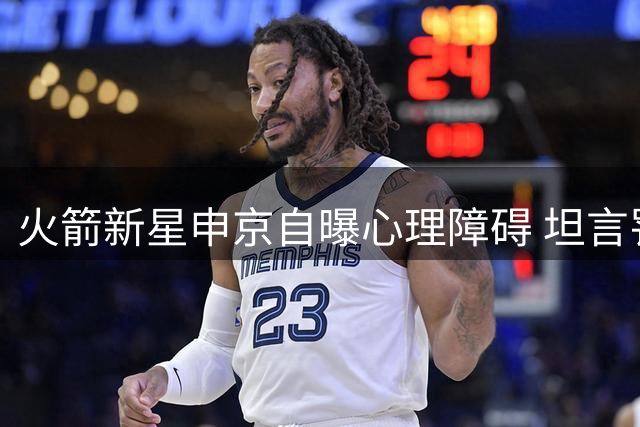 火箭新星申京自曝心理障碍 坦言罚球命中率低迷根源