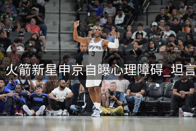 火箭新星申京自曝心理障碍 坦言罚球命中率低迷根源