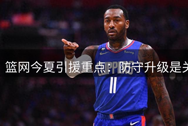 篮网今夏引援重点：防守升级是关键