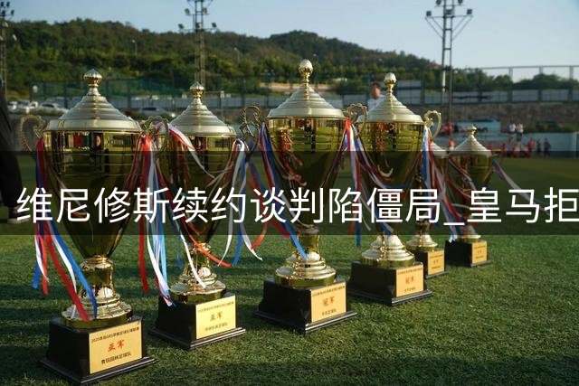 维尼修斯续约谈判陷僵局 皇马拒付特殊奖金成关键障碍