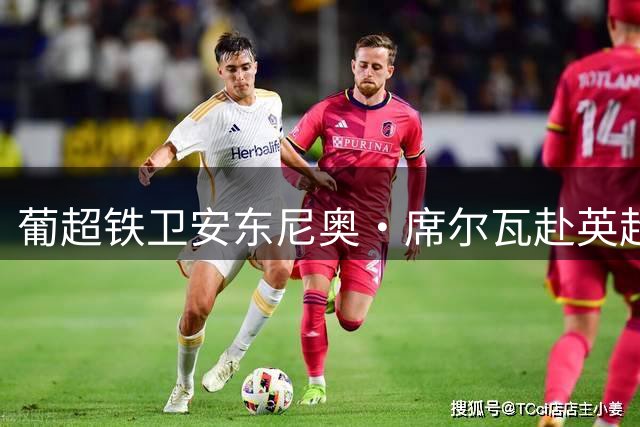 葡超铁卫安东尼奥·席尔瓦赴英超体检 伯恩茅斯豪掷2570万英镑打包交易