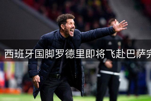 西班牙国脚罗德里即将飞赴巴萨完成转会手续