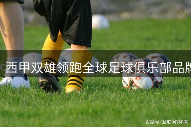 西甲双雄领跑全球足球俱乐部品牌价值榜 阿森纳跻身前三甲