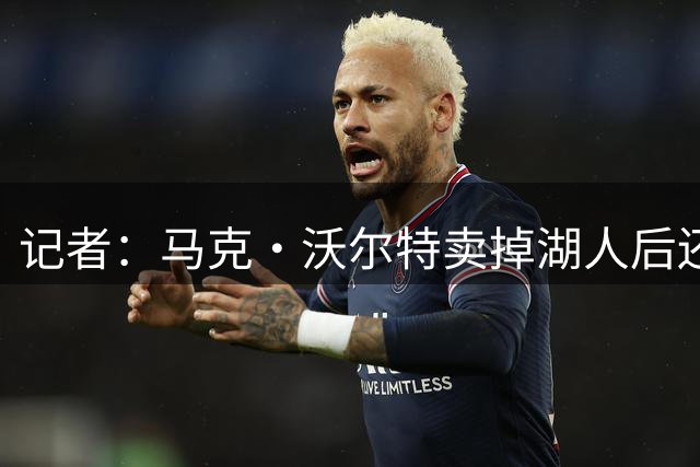记者：马克·沃尔特卖掉湖人后还计划抛售持有的切尔西少数股权