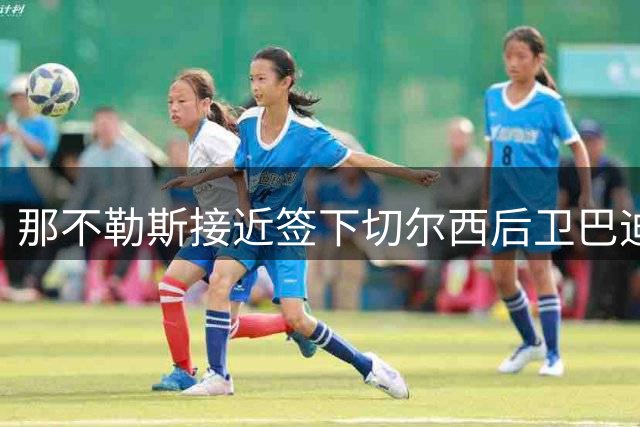 那不勒斯接近签下切尔西后卫巴迪亚西勒 租借+买断报价获确认