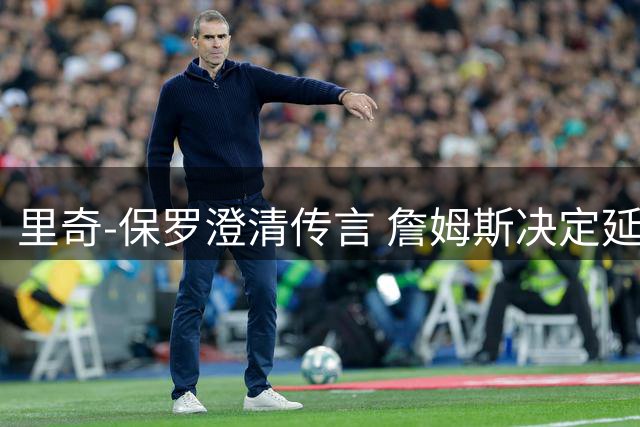 里奇-保罗澄清传言 詹姆斯决定延期引发联盟连锁反应
