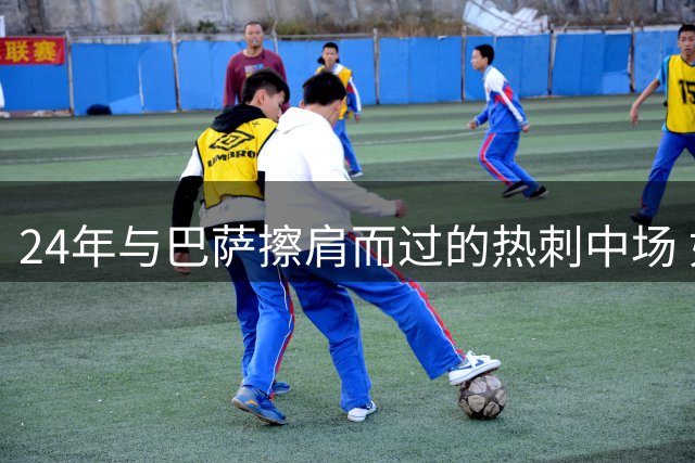 24年与巴萨擦肩而过的热刺中场 如今主动投怀遭冷落