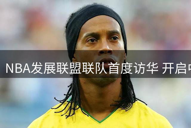 NBA发展联盟联队首度访华 开启中美篮球新篇章