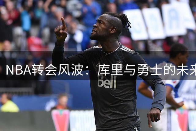 NBA转会风波：库里与勇士的未来悬而未决