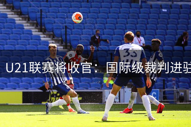 U21联赛将收官：国际级裁判进驻 国脚胡荷韬驰援蓉城